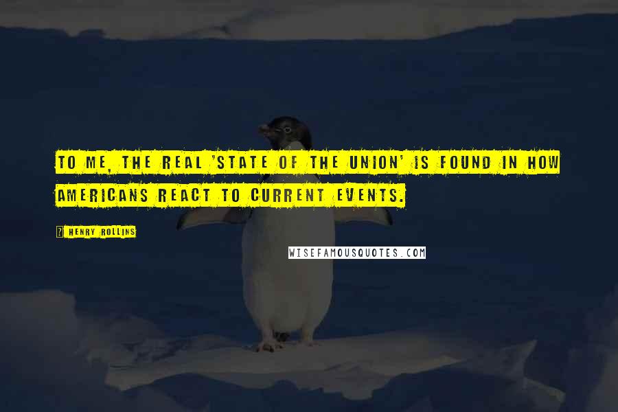 Henry Rollins Quotes: To me, the real 'state of the union' is found in how Americans react to current events.