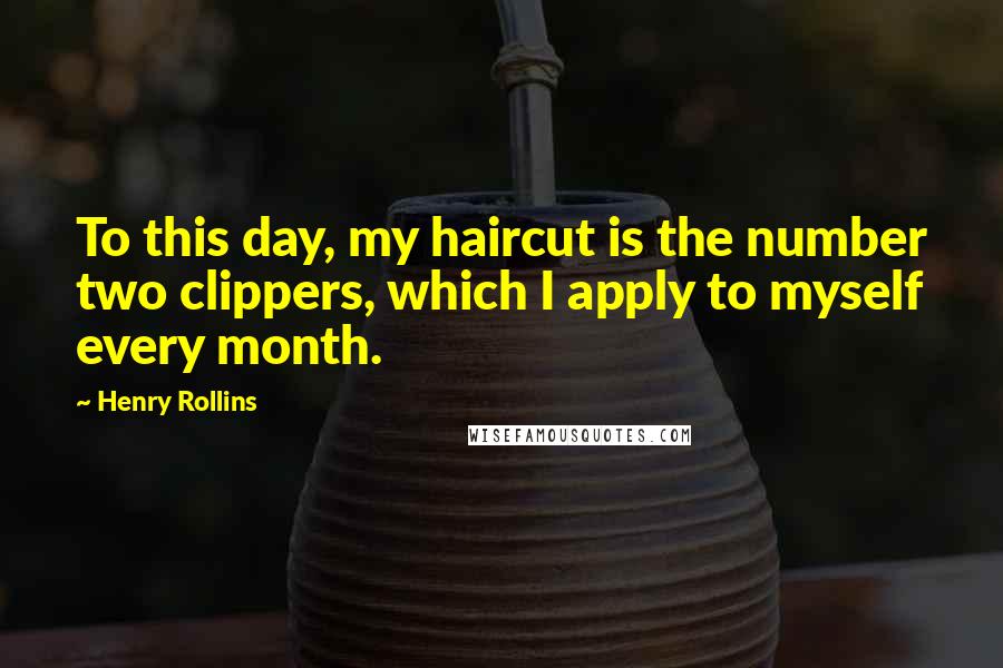 Henry Rollins Quotes: To this day, my haircut is the number two clippers, which I apply to myself every month.