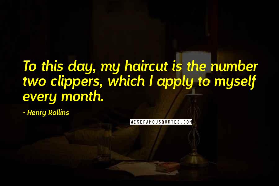 Henry Rollins Quotes: To this day, my haircut is the number two clippers, which I apply to myself every month.