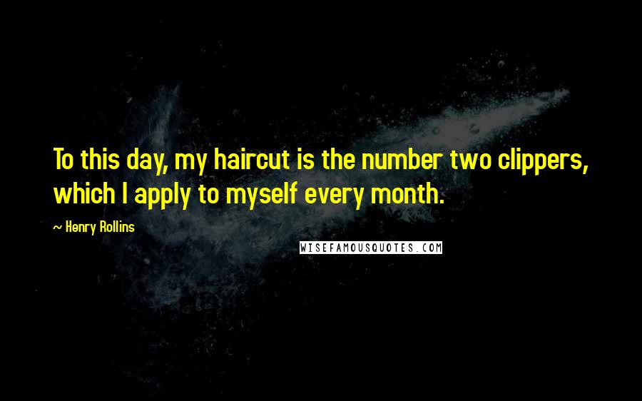 Henry Rollins Quotes: To this day, my haircut is the number two clippers, which I apply to myself every month.