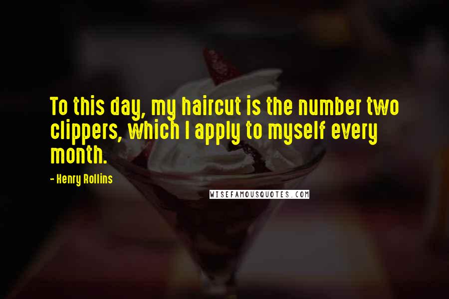 Henry Rollins Quotes: To this day, my haircut is the number two clippers, which I apply to myself every month.