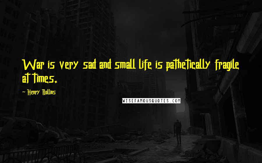 Henry Rollins Quotes: War is very sad and small life is pathetically fragile at times.