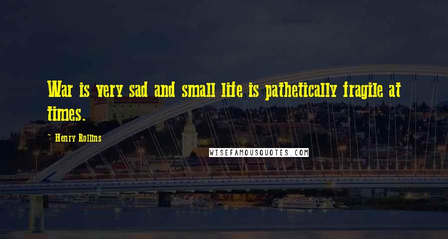 Henry Rollins Quotes: War is very sad and small life is pathetically fragile at times.