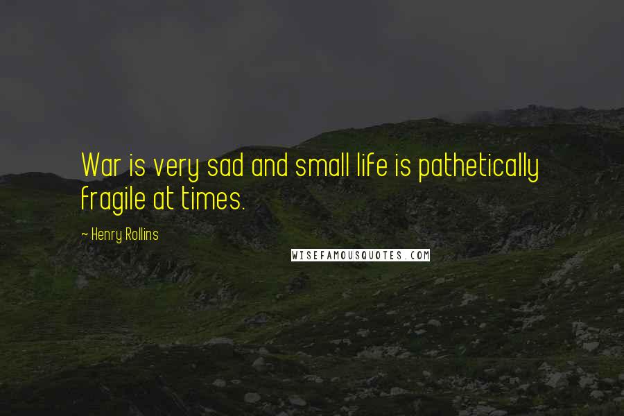 Henry Rollins Quotes: War is very sad and small life is pathetically fragile at times.