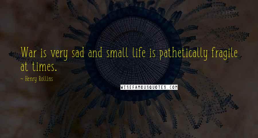 Henry Rollins Quotes: War is very sad and small life is pathetically fragile at times.