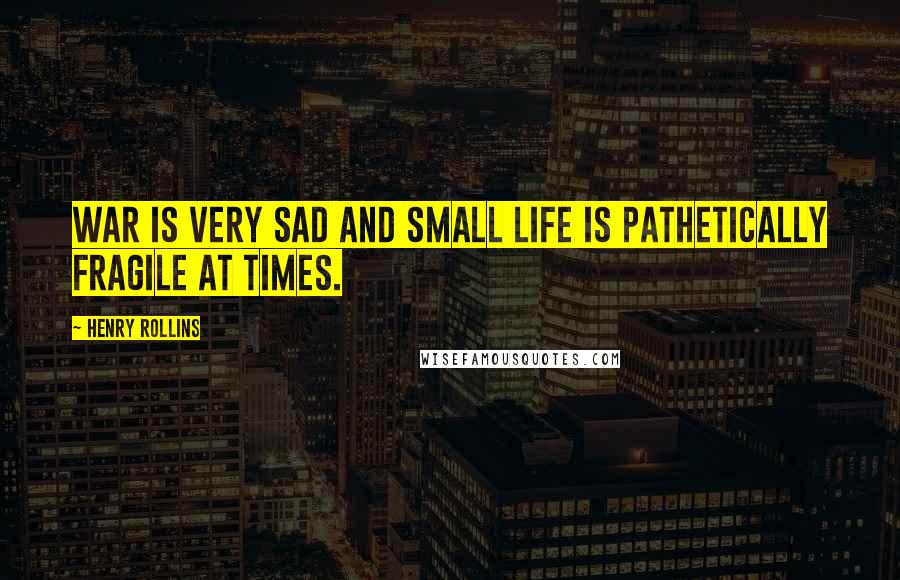 Henry Rollins Quotes: War is very sad and small life is pathetically fragile at times.