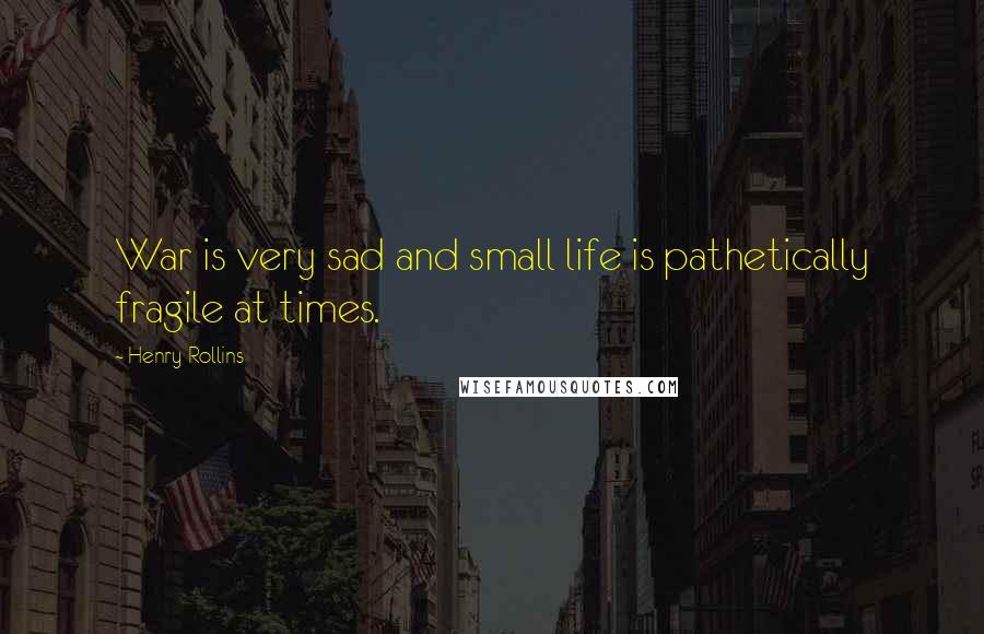 Henry Rollins Quotes: War is very sad and small life is pathetically fragile at times.