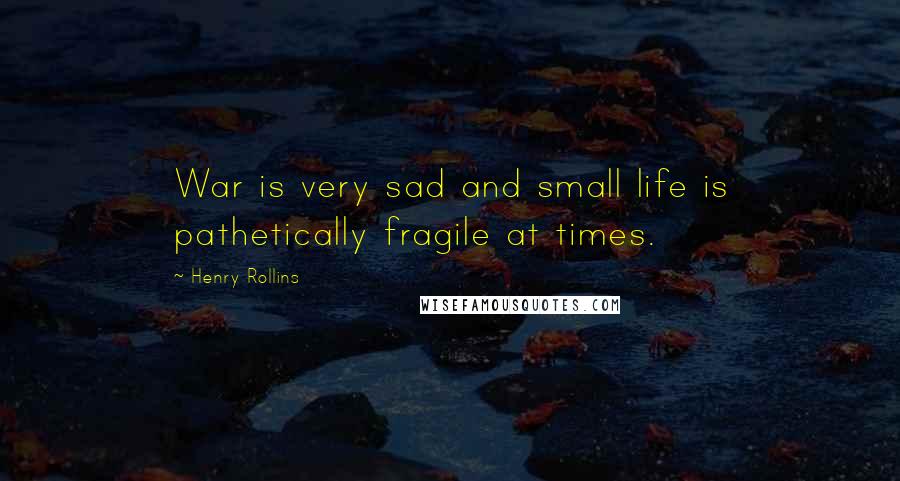 Henry Rollins Quotes: War is very sad and small life is pathetically fragile at times.