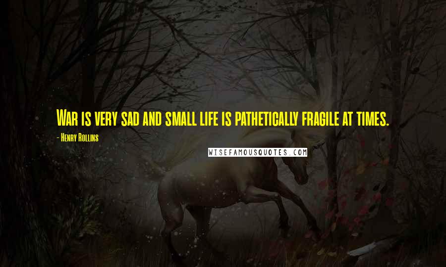 Henry Rollins Quotes: War is very sad and small life is pathetically fragile at times.