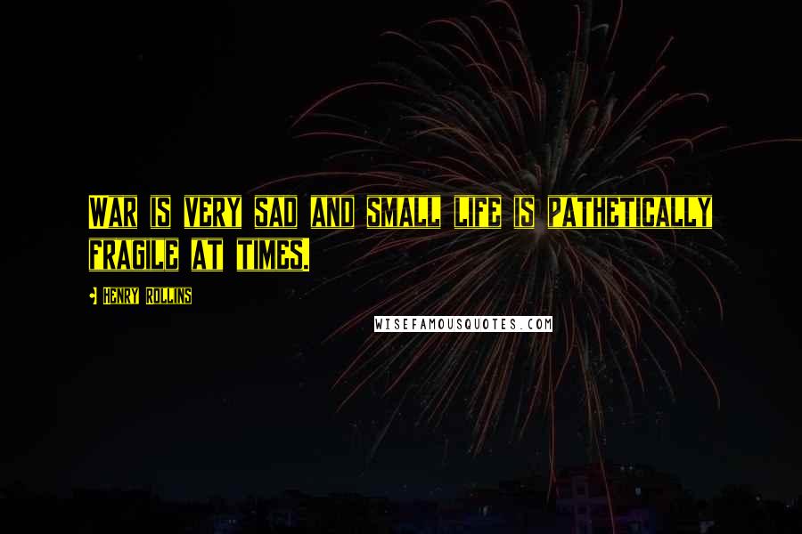 Henry Rollins Quotes: War is very sad and small life is pathetically fragile at times.