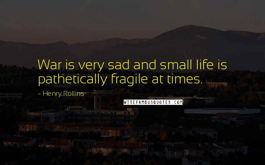 Henry Rollins Quotes: War is very sad and small life is pathetically fragile at times.