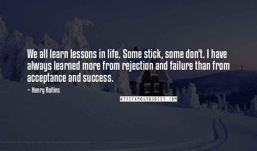 Henry Rollins Quotes: We all learn lessons in life. Some stick, some don't. I have always learned more from rejection and failure than from acceptance and success.