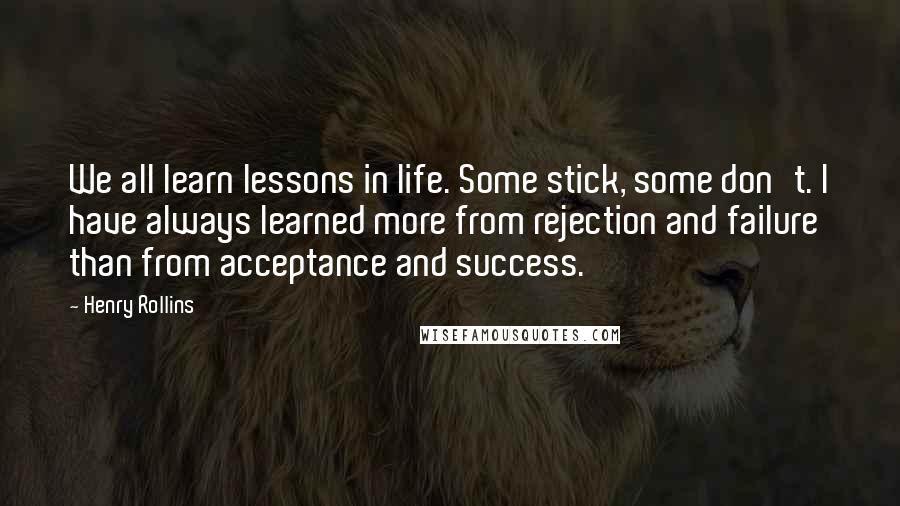 Henry Rollins Quotes: We all learn lessons in life. Some stick, some don't. I have always learned more from rejection and failure than from acceptance and success.