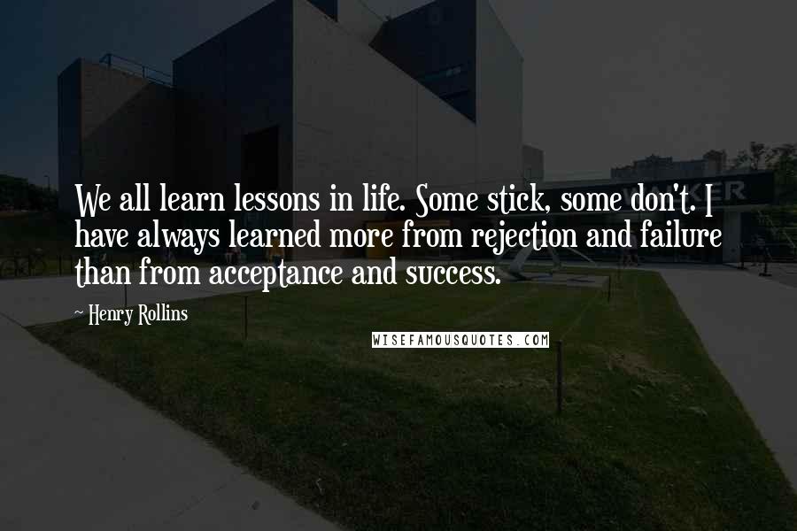 Henry Rollins Quotes: We all learn lessons in life. Some stick, some don't. I have always learned more from rejection and failure than from acceptance and success.