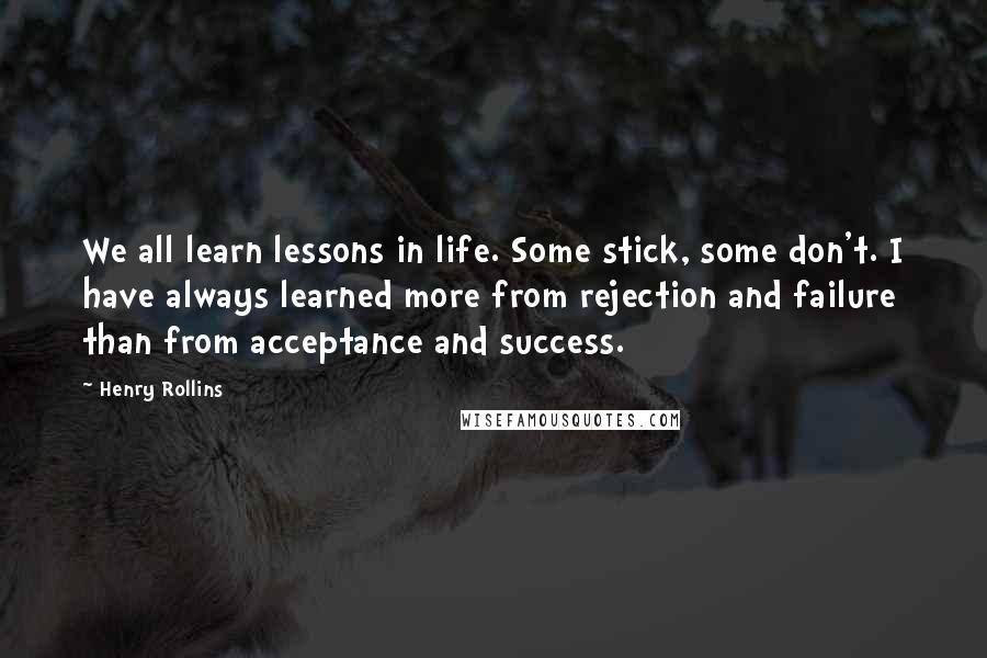 Henry Rollins Quotes: We all learn lessons in life. Some stick, some don't. I have always learned more from rejection and failure than from acceptance and success.