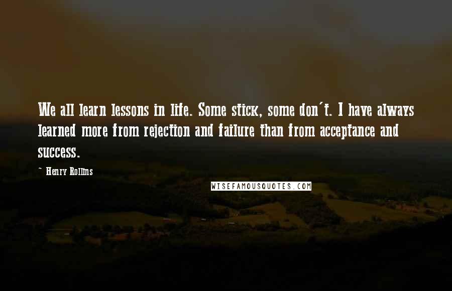 Henry Rollins Quotes: We all learn lessons in life. Some stick, some don't. I have always learned more from rejection and failure than from acceptance and success.