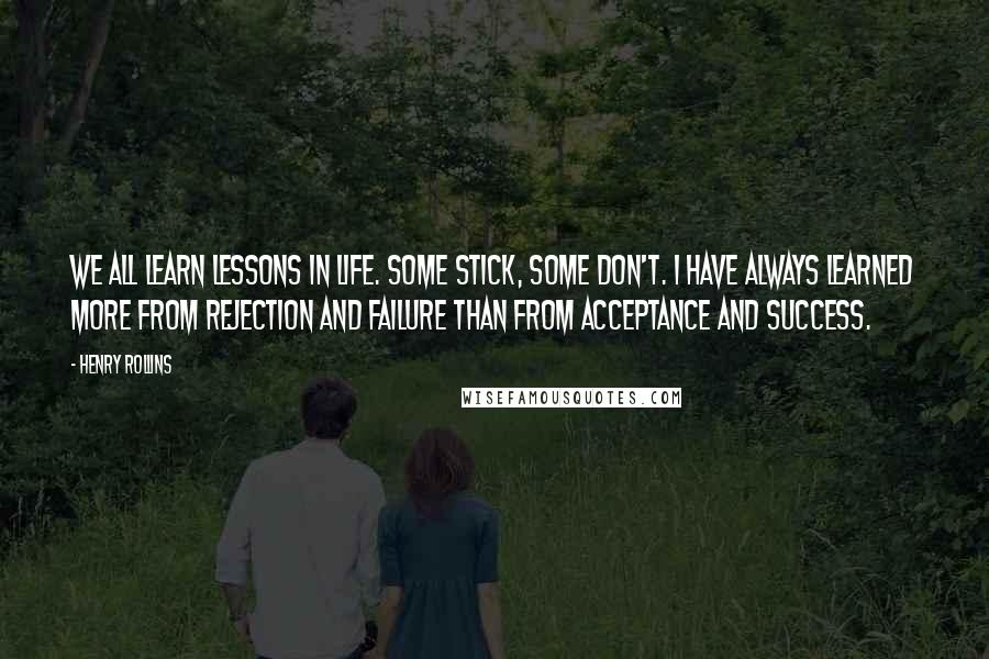 Henry Rollins Quotes: We all learn lessons in life. Some stick, some don't. I have always learned more from rejection and failure than from acceptance and success.