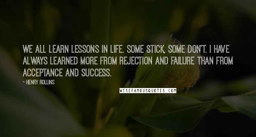 Henry Rollins Quotes: We all learn lessons in life. Some stick, some don't. I have always learned more from rejection and failure than from acceptance and success.