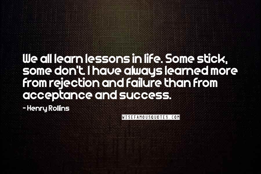 Henry Rollins Quotes: We all learn lessons in life. Some stick, some don't. I have always learned more from rejection and failure than from acceptance and success.