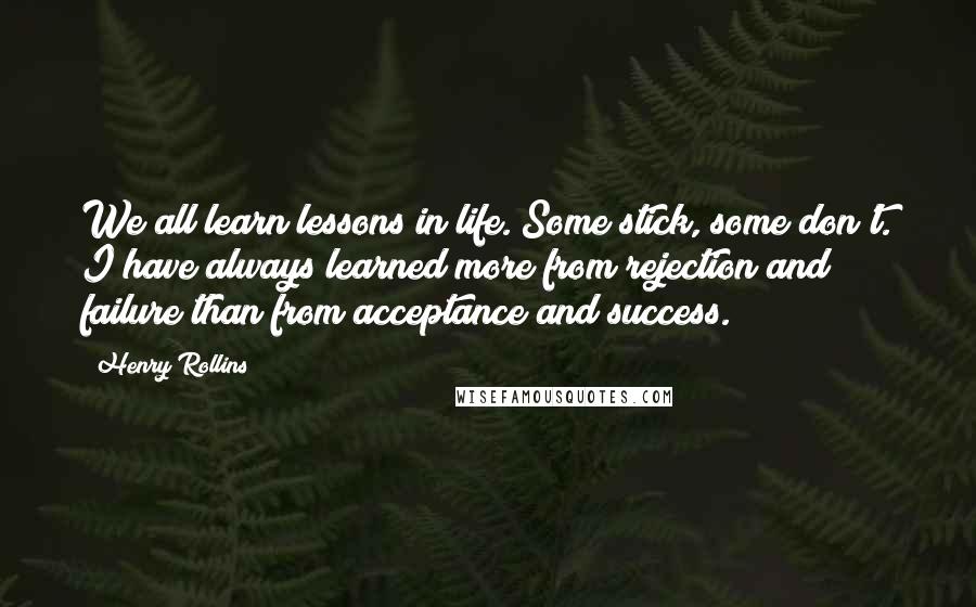 Henry Rollins Quotes: We all learn lessons in life. Some stick, some don't. I have always learned more from rejection and failure than from acceptance and success.