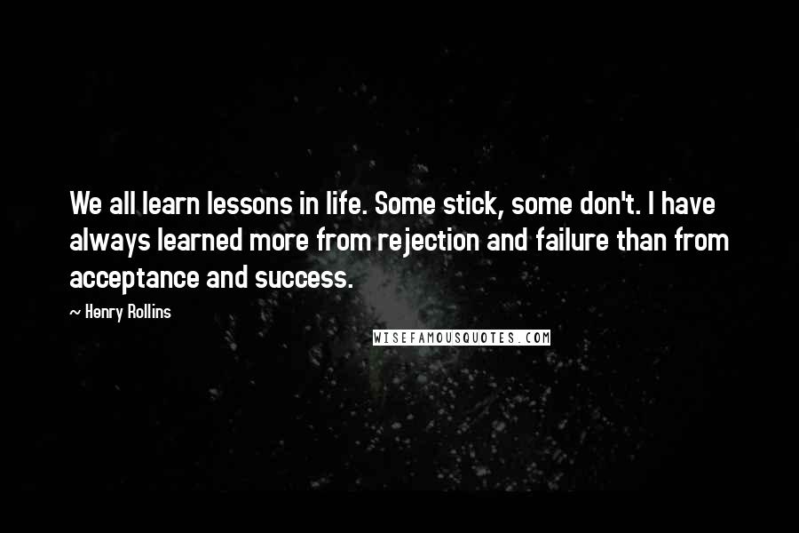 Henry Rollins Quotes: We all learn lessons in life. Some stick, some don't. I have always learned more from rejection and failure than from acceptance and success.