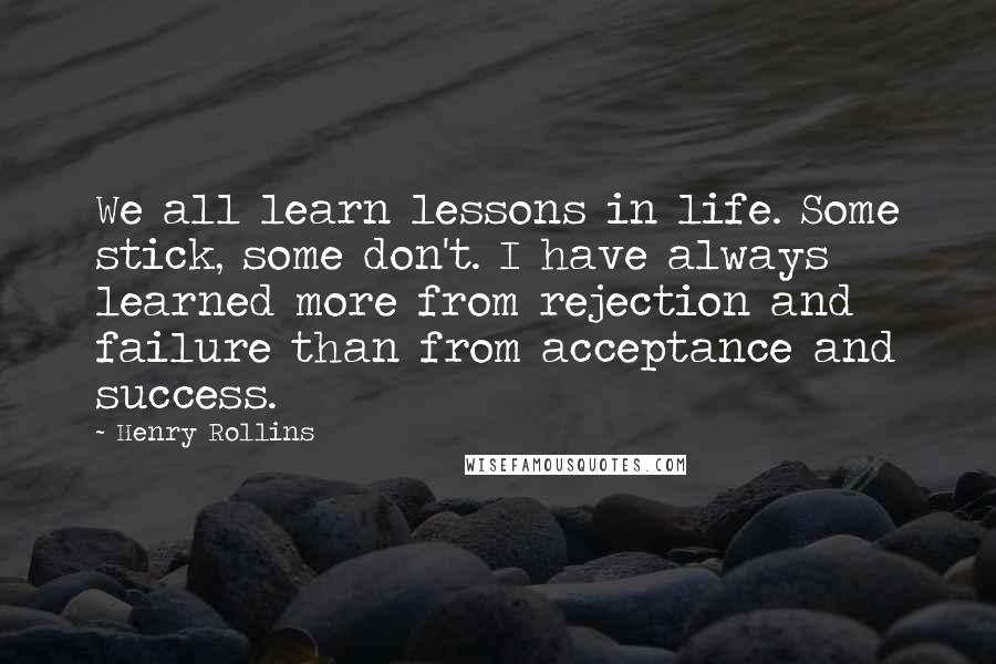 Henry Rollins Quotes: We all learn lessons in life. Some stick, some don't. I have always learned more from rejection and failure than from acceptance and success.