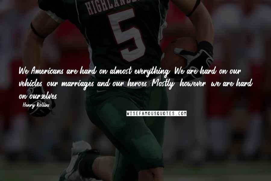 Henry Rollins Quotes: We Americans are hard on almost everything. We are hard on our vehicles, our marriages and our heroes. Mostly, however, we are hard on ourselves.