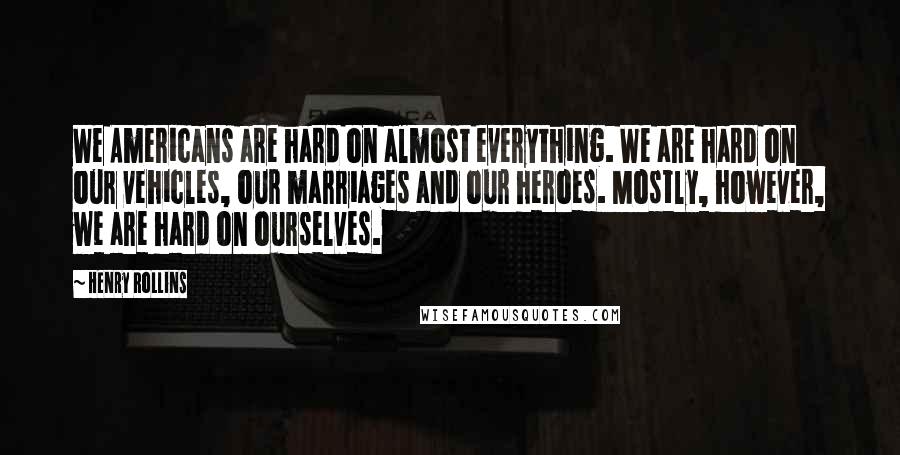 Henry Rollins Quotes: We Americans are hard on almost everything. We are hard on our vehicles, our marriages and our heroes. Mostly, however, we are hard on ourselves.