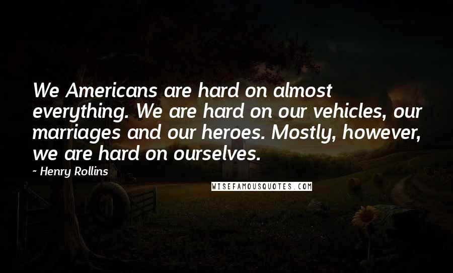 Henry Rollins Quotes: We Americans are hard on almost everything. We are hard on our vehicles, our marriages and our heroes. Mostly, however, we are hard on ourselves.