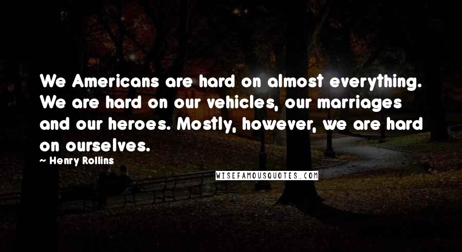 Henry Rollins Quotes: We Americans are hard on almost everything. We are hard on our vehicles, our marriages and our heroes. Mostly, however, we are hard on ourselves.