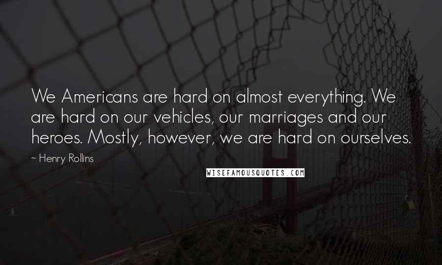 Henry Rollins Quotes: We Americans are hard on almost everything. We are hard on our vehicles, our marriages and our heroes. Mostly, however, we are hard on ourselves.