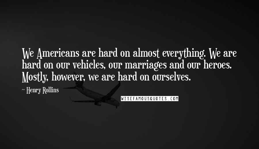 Henry Rollins Quotes: We Americans are hard on almost everything. We are hard on our vehicles, our marriages and our heroes. Mostly, however, we are hard on ourselves.