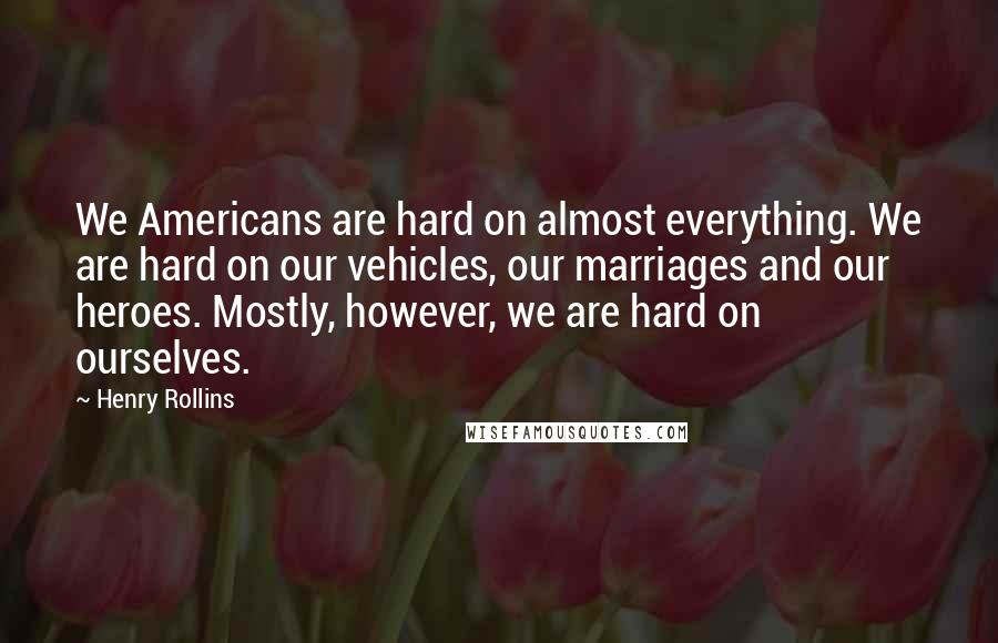 Henry Rollins Quotes: We Americans are hard on almost everything. We are hard on our vehicles, our marriages and our heroes. Mostly, however, we are hard on ourselves.