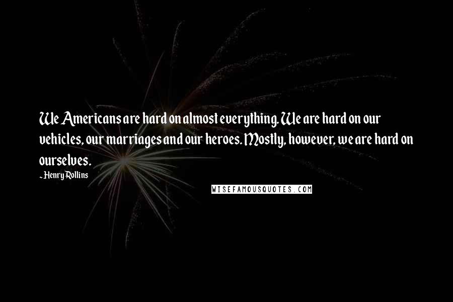 Henry Rollins Quotes: We Americans are hard on almost everything. We are hard on our vehicles, our marriages and our heroes. Mostly, however, we are hard on ourselves.