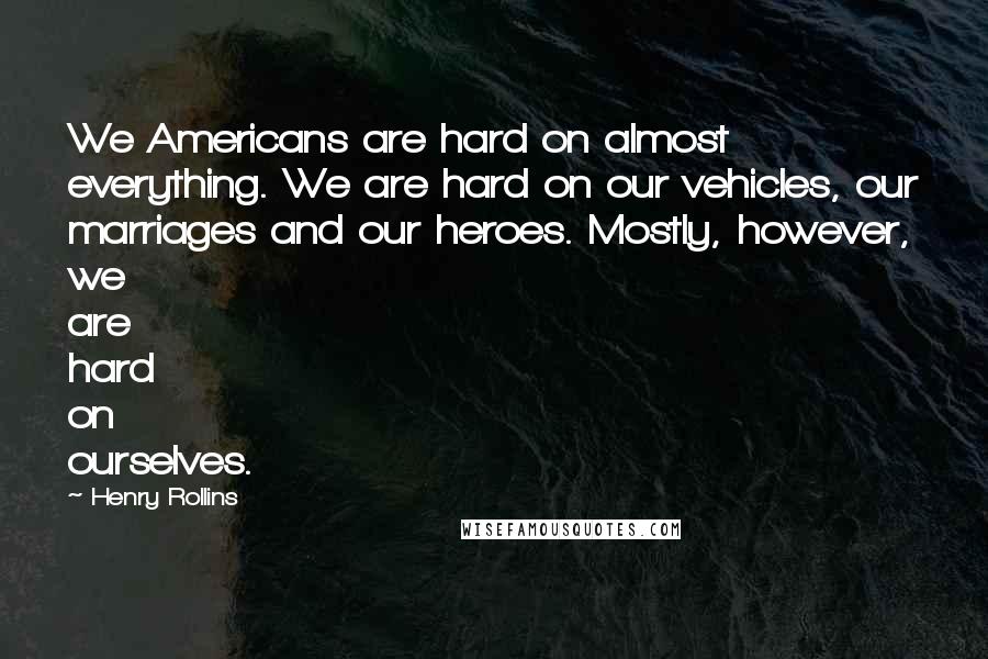 Henry Rollins Quotes: We Americans are hard on almost everything. We are hard on our vehicles, our marriages and our heroes. Mostly, however, we are hard on ourselves.