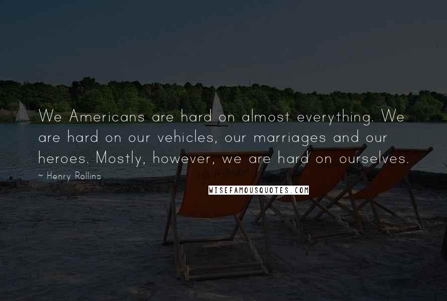 Henry Rollins Quotes: We Americans are hard on almost everything. We are hard on our vehicles, our marriages and our heroes. Mostly, however, we are hard on ourselves.