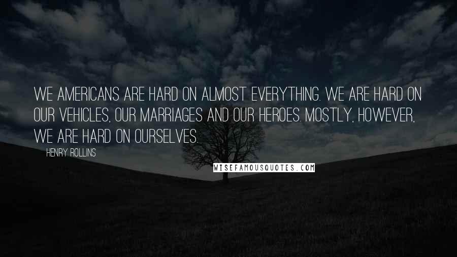 Henry Rollins Quotes: We Americans are hard on almost everything. We are hard on our vehicles, our marriages and our heroes. Mostly, however, we are hard on ourselves.