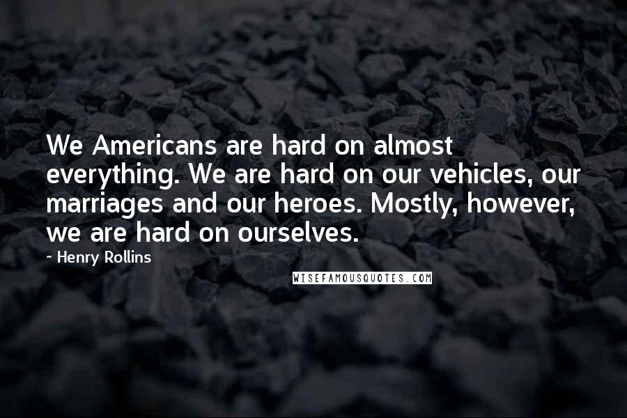 Henry Rollins Quotes: We Americans are hard on almost everything. We are hard on our vehicles, our marriages and our heroes. Mostly, however, we are hard on ourselves.