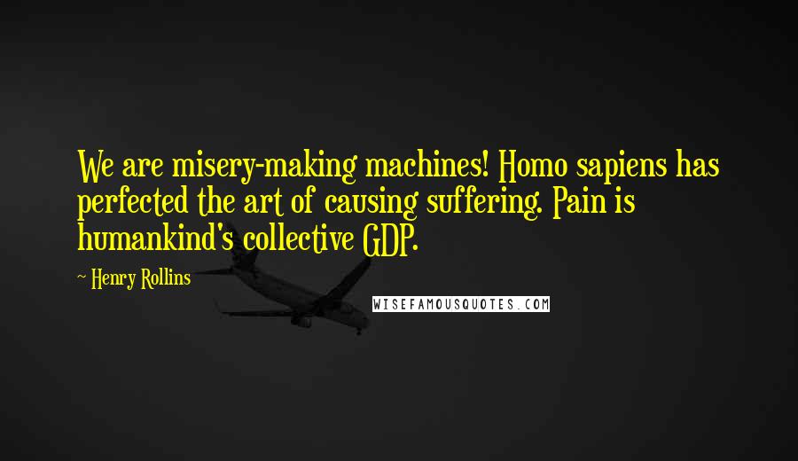 Henry Rollins Quotes: We are misery-making machines! Homo sapiens has perfected the art of causing suffering. Pain is humankind's collective GDP.