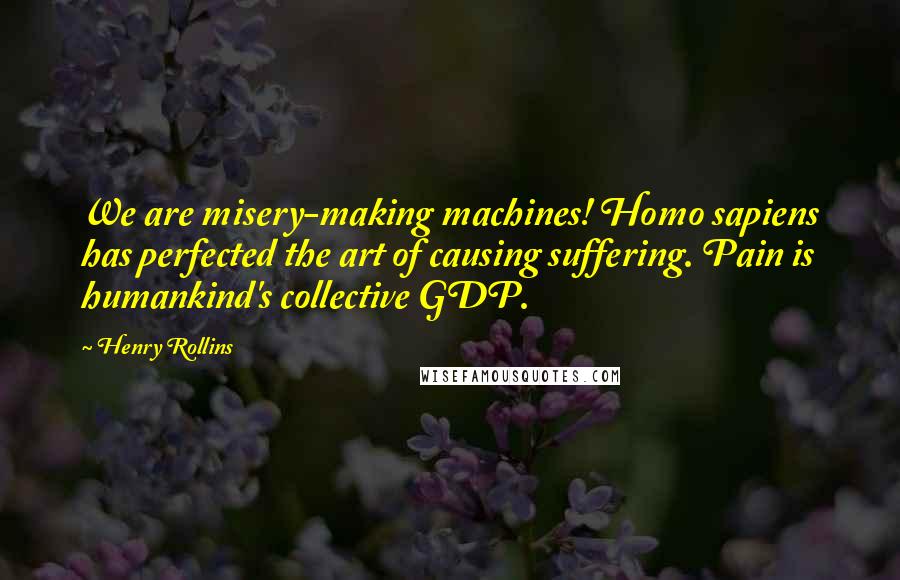 Henry Rollins Quotes: We are misery-making machines! Homo sapiens has perfected the art of causing suffering. Pain is humankind's collective GDP.