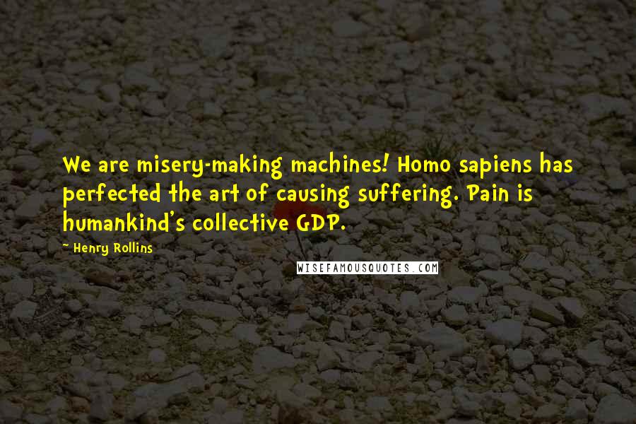 Henry Rollins Quotes: We are misery-making machines! Homo sapiens has perfected the art of causing suffering. Pain is humankind's collective GDP.