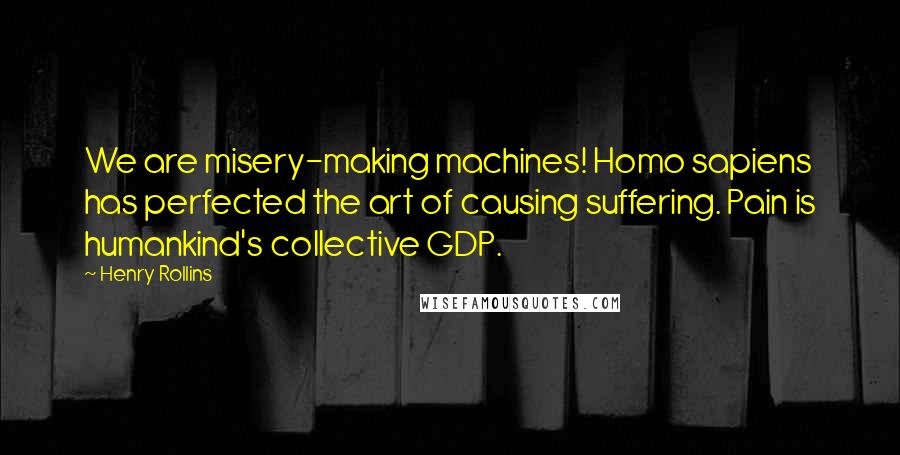 Henry Rollins Quotes: We are misery-making machines! Homo sapiens has perfected the art of causing suffering. Pain is humankind's collective GDP.