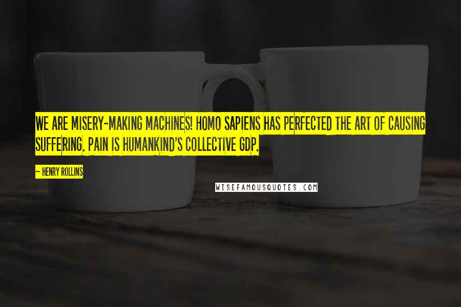 Henry Rollins Quotes: We are misery-making machines! Homo sapiens has perfected the art of causing suffering. Pain is humankind's collective GDP.