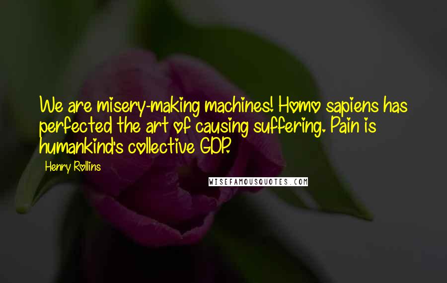 Henry Rollins Quotes: We are misery-making machines! Homo sapiens has perfected the art of causing suffering. Pain is humankind's collective GDP.