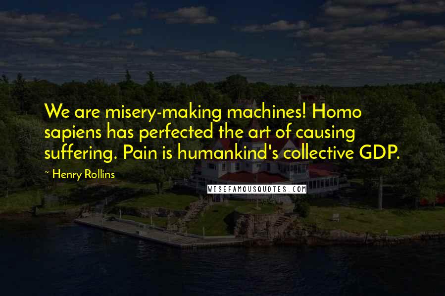 Henry Rollins Quotes: We are misery-making machines! Homo sapiens has perfected the art of causing suffering. Pain is humankind's collective GDP.