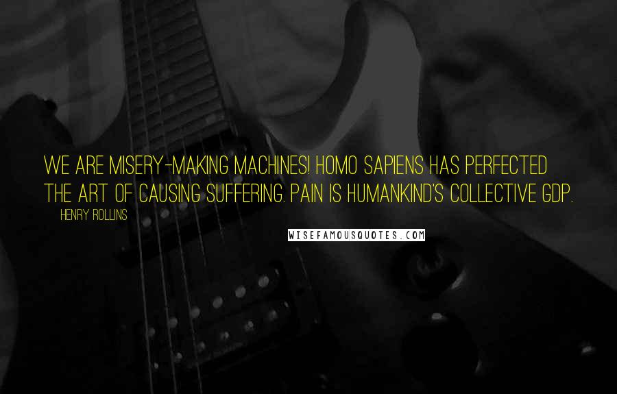 Henry Rollins Quotes: We are misery-making machines! Homo sapiens has perfected the art of causing suffering. Pain is humankind's collective GDP.