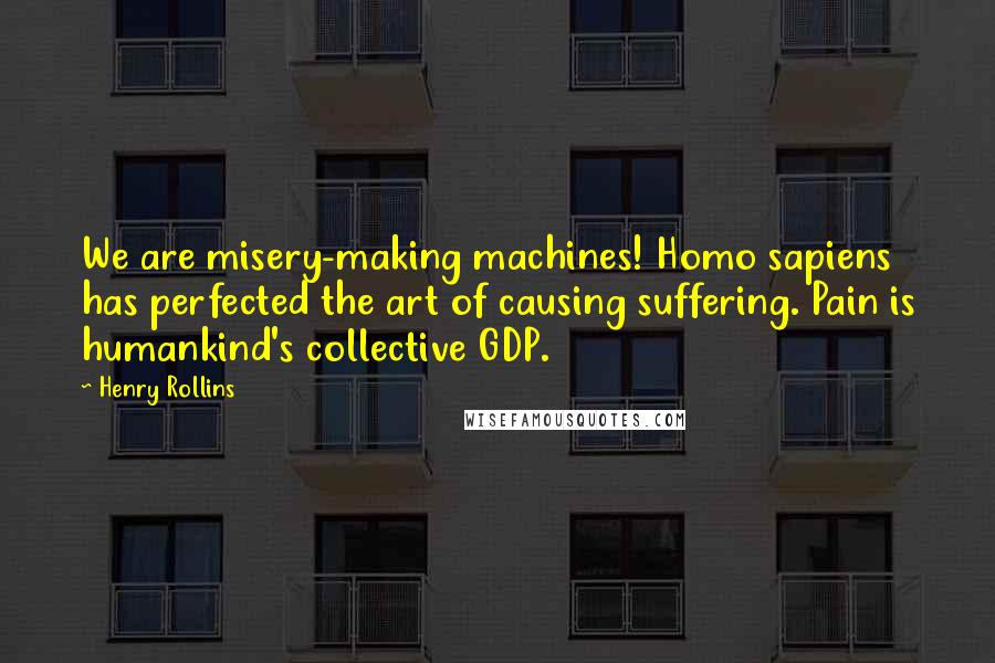 Henry Rollins Quotes: We are misery-making machines! Homo sapiens has perfected the art of causing suffering. Pain is humankind's collective GDP.