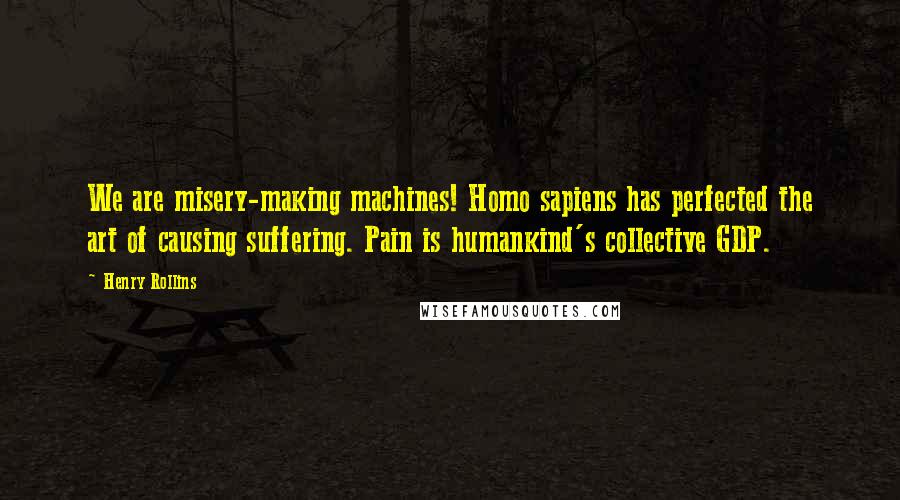 Henry Rollins Quotes: We are misery-making machines! Homo sapiens has perfected the art of causing suffering. Pain is humankind's collective GDP.