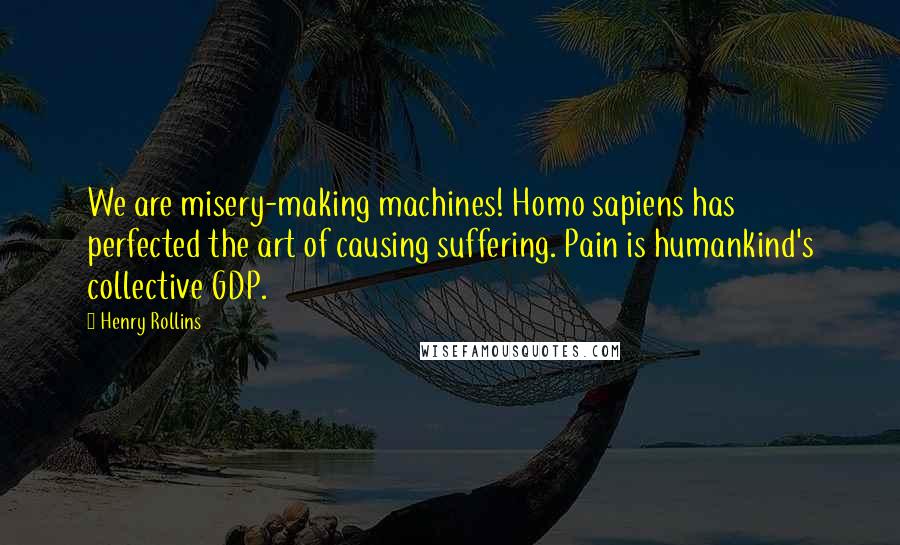 Henry Rollins Quotes: We are misery-making machines! Homo sapiens has perfected the art of causing suffering. Pain is humankind's collective GDP.