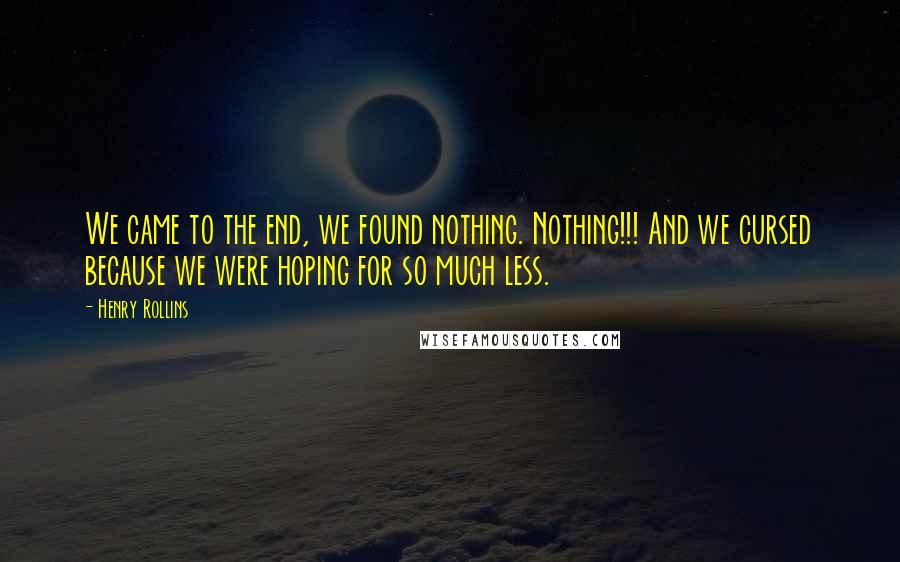 Henry Rollins Quotes: We came to the end, we found nothing. Nothing!!! And we cursed because we were hoping for so much less.